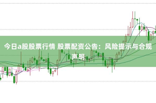 今日a股股票行情 股票配资公告：风险提示与合规声明