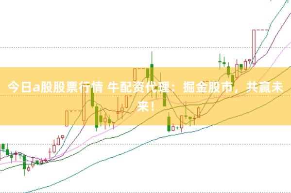 今日a股股票行情 牛配资代理：掘金股市，共赢未来！
