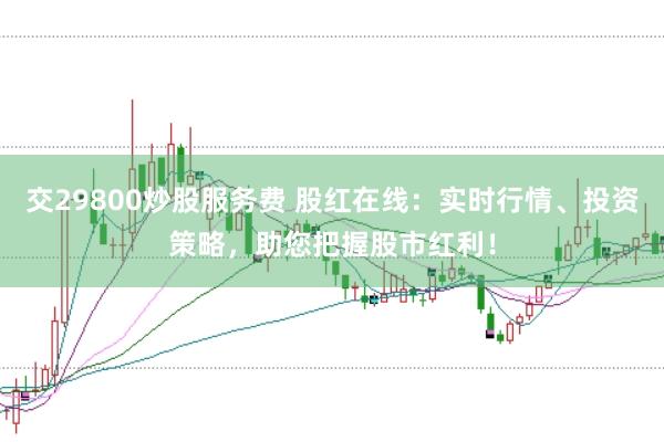 交29800炒股服务费 股红在线：实时行情、投资策略，助您把握股市红利！