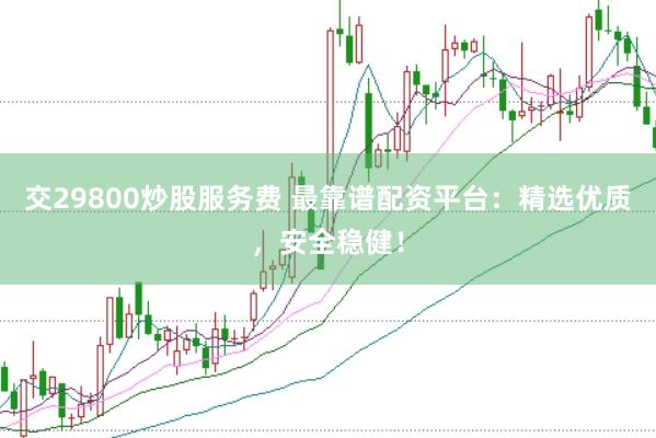 交29800炒股服务费 最靠谱配资平台：精选优质，安全稳健！
