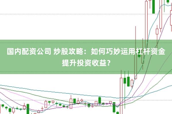 国内配资公司 炒股攻略：如何巧妙运用杠杆资金提升投资收益？