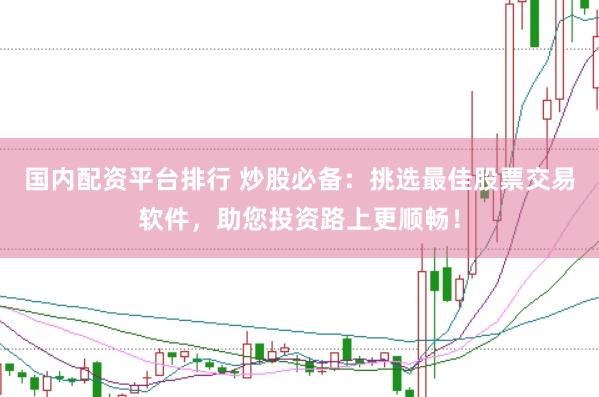 国内配资平台排行 炒股必备：挑选最佳股票交易软件，助您投资路上更顺畅！