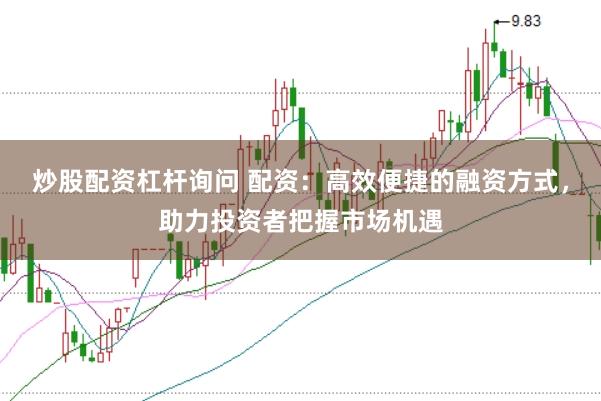 炒股配资杠杆询问 配资：高效便捷的融资方式，助力投资者把握市场机遇