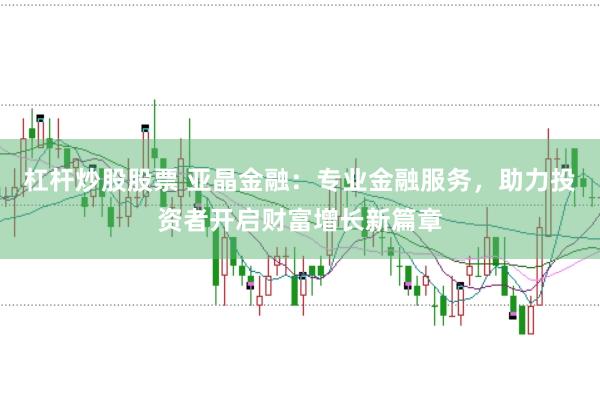 杠杆炒股股票 亚晶金融：专业金融服务，助力投资者开启财富增长新篇章