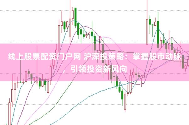 线上股票配资门户网 沪深投策略：掌握股市动脉，引领投资新风向