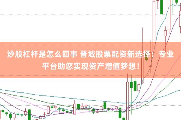 炒股杠杆是怎么回事 晋城股票配资新选择：专业平台助您实现资产增值梦想！