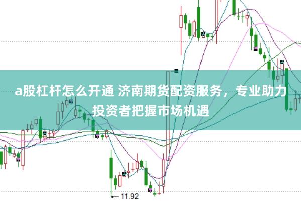 a股杠杆怎么开通 济南期货配资服务，专业助力投资者把握市场机遇