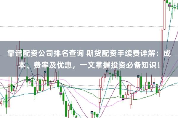 靠谱配资公司排名查询 期货配资手续费详解：成本、费率及优惠，一文掌握投资必备知识！