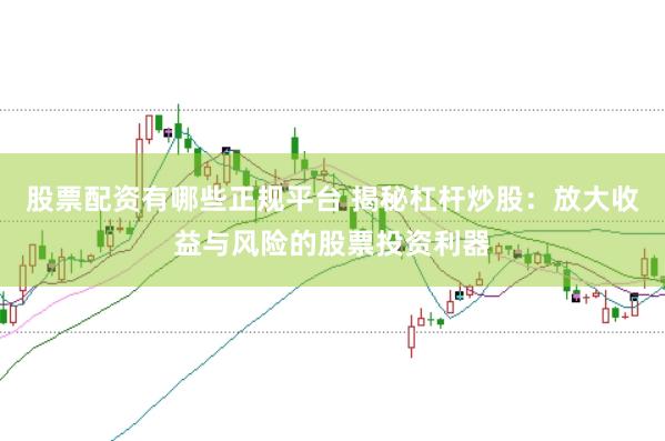 股票配资有哪些正规平台 揭秘杠杆炒股：放大收益与风险的股票投资利器