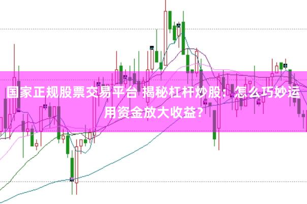 国家正规股票交易平台 揭秘杠杆炒股：怎么巧妙运用资金放大收益？