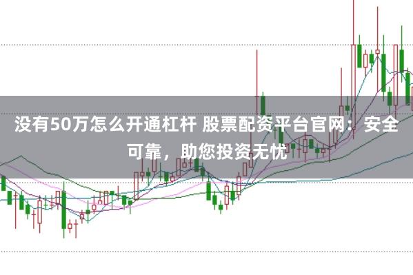 没有50万怎么开通杠杆 股票配资平台官网：安全可靠，助您投资无忧