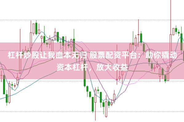 杠杆炒股让我血本无归 股票配资平台：助你撬动资本杠杆，放大收益
