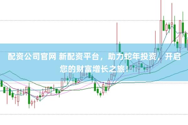 配资公司官网 新配资平台，助力蛇年投资，开启您的财富增长之旅！