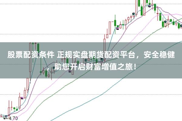 股票配资条件 正规实盘期货配资平台，安全稳健，助您开启财富增值之旅！