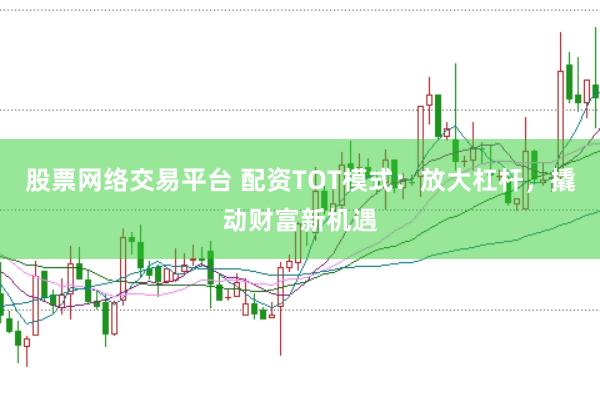 股票网络交易平台 配资TOT模式：放大杠杆，撬动财富新机遇