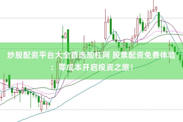 炒股配资平台大全首选加杠网 股票配资免费体验：零成本开启投资之旅！
