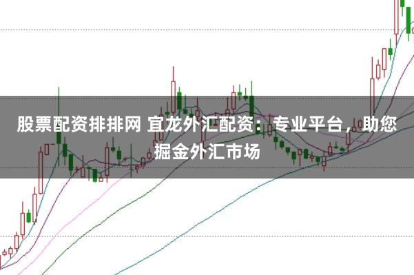 股票配资排排网 宜龙外汇配资：专业平台，助您掘金外汇市场