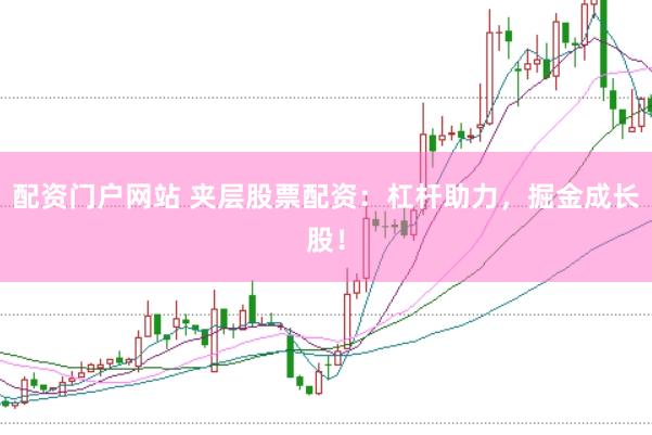 配资门户网站 夹层股票配资：杠杆助力，掘金成长股！