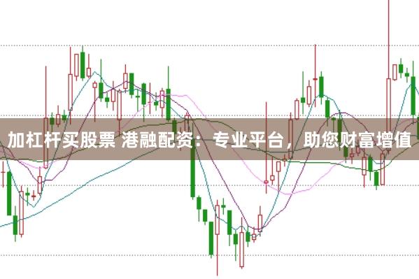 加杠杆买股票 港融配资：专业平台，助您财富增值