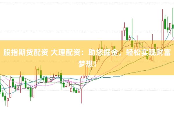 股指期货配资 大理配资：助您掘金，轻松实现财富梦想！