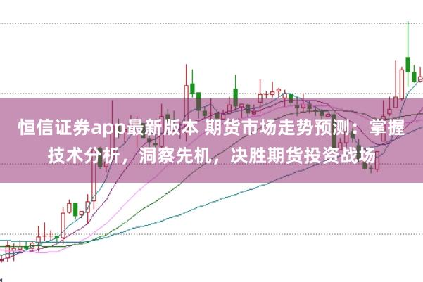 恒信证券app最新版本 期货市场走势预测：掌握技术分析，洞察先机，决胜期货投资战场