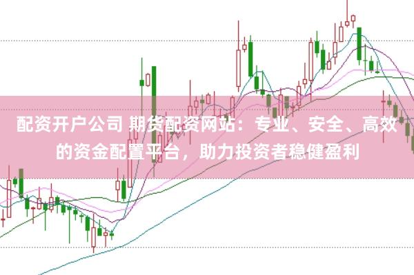 配资开户公司 期货配资网站：专业、安全、高效的资金配置平台，助力投资者稳健盈利