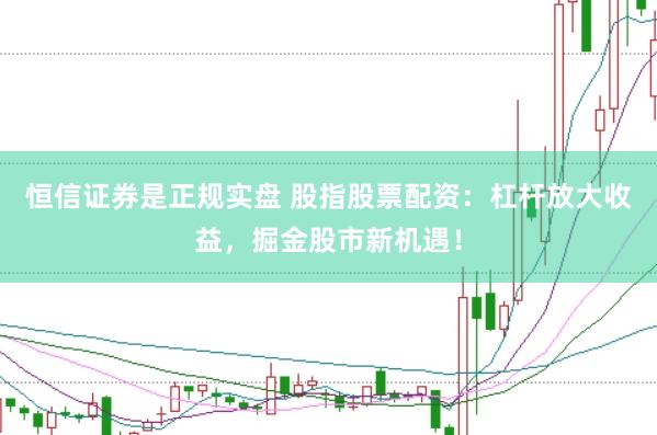 恒信证券是正规实盘 股指股票配资：杠杆放大收益，掘金股市新机遇！