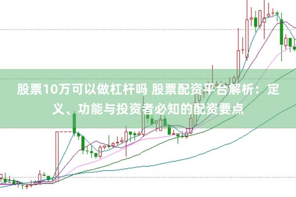 股票10万可以做杠杆吗 股票配资平台解析：定义、功能与投资者必知的配资要点