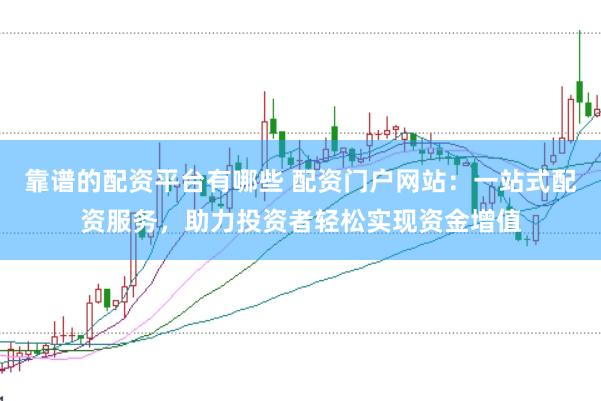靠谱的配资平台有哪些 配资门户网站：一站式配资服务，助力投资者轻松实现资金增值