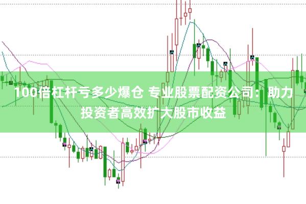 100倍杠杆亏多少爆仓 专业股票配资公司：助力投资者高效扩大股市收益