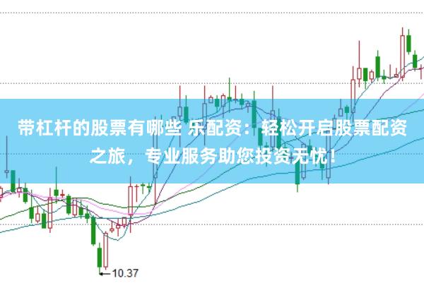 带杠杆的股票有哪些 乐配资：轻松开启股票配资之旅，专业服务助您投资无忧！