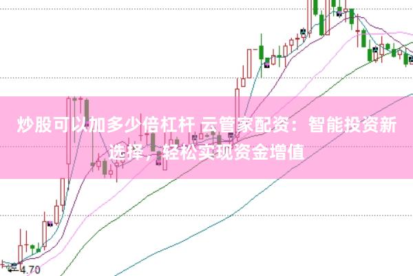 炒股可以加多少倍杠杆 云管家配资：智能投资新选择，轻松实现资金增值