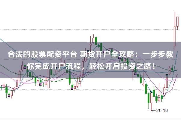 合法的股票配资平台 期货开户全攻略：一步步教你完成开户流程，轻松开启投资之路！