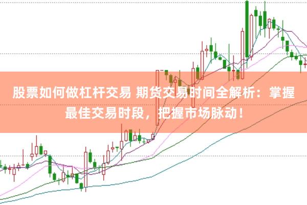 股票如何做杠杆交易 期货交易时间全解析：掌握最佳交易时段，把握市场脉动！