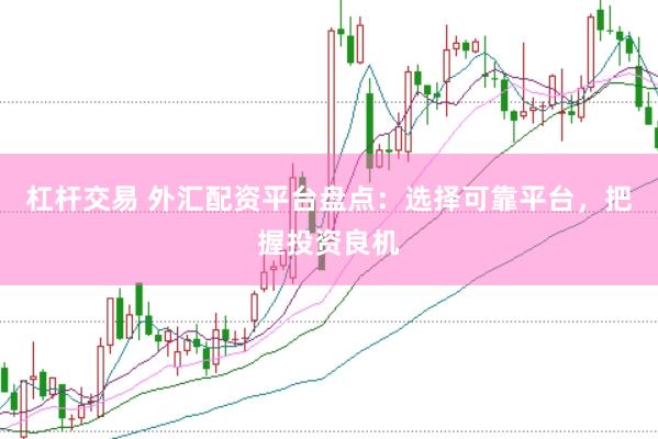 杠杆交易 外汇配资平台盘点：选择可靠平台，把握投资良机