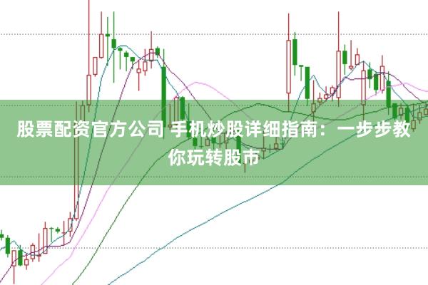股票配资官方公司 手机炒股详细指南：一步步教你玩转股市