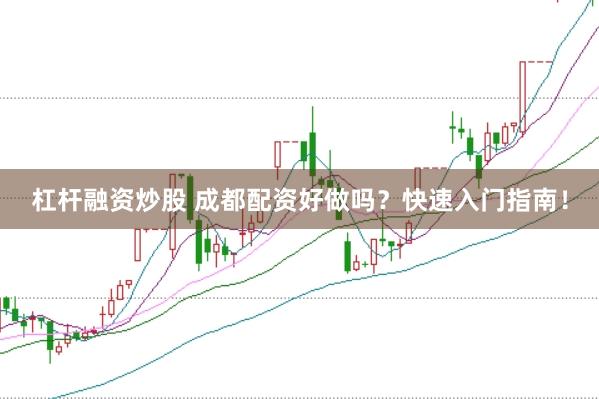 杠杆融资炒股 成都配资好做吗？快速入门指南！