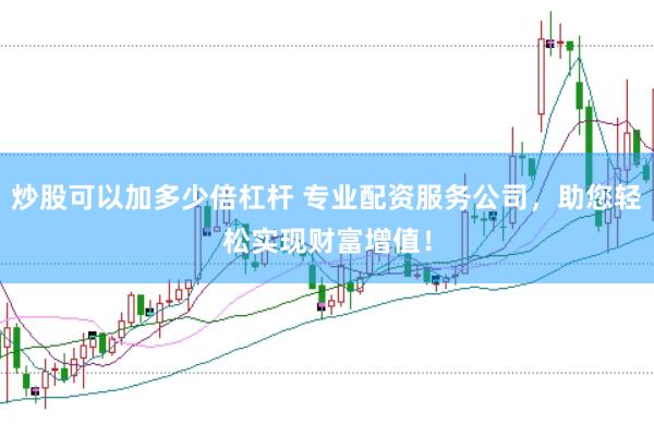 炒股可以加多少倍杠杆 专业配资服务公司，助您轻松实现财富增值！