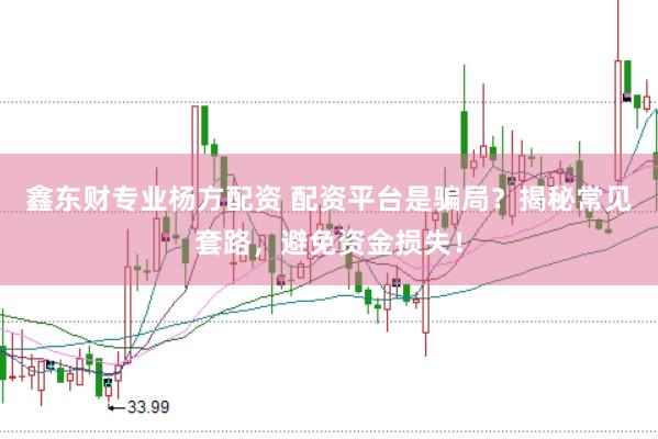 鑫东财专业杨方配资 配资平台是骗局？揭秘常见套路，避免资金损失！