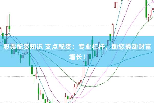 股票配资知识 支点配资：专业杠杆，助您撬动财富增长！
