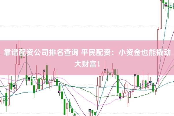 靠谱配资公司排名查询 平民配资：小资金也能撬动大财富！