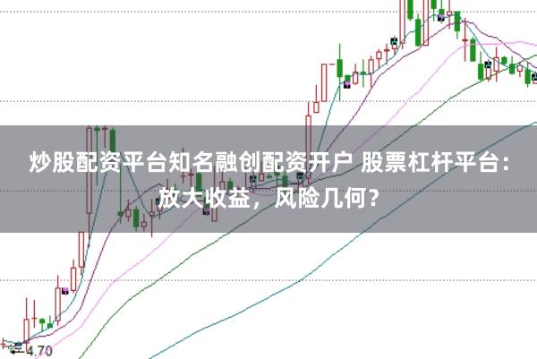 炒股配资平台知名融创配资开户 股票杠杆平台：放大收益，风险几何？