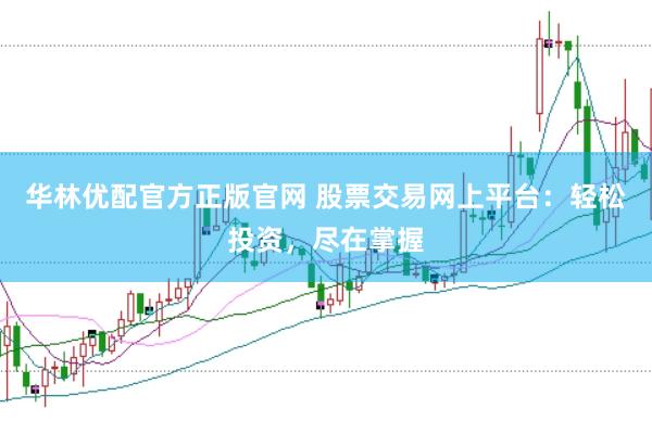 华林优配官方正版官网 股票交易网上平台：轻松投资，尽在掌握