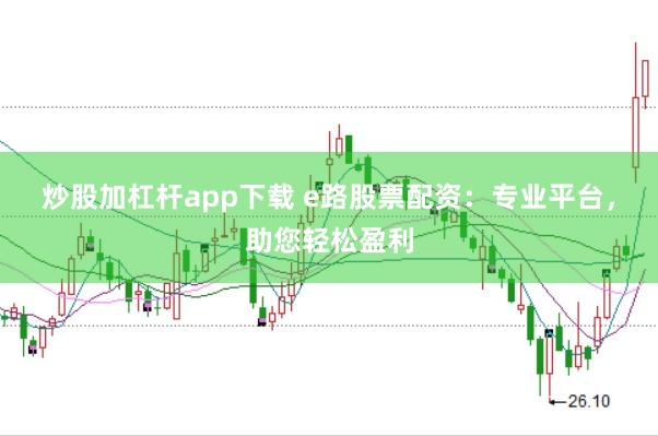 炒股加杠杆app下载 e路股票配资：专业平台，助您轻松盈利