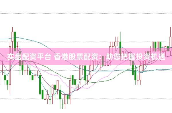 实盘配资平台 香港股票配资：助您把握投资机遇