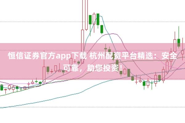恒信证券官方app下载 杭州配资平台精选：安全可靠，助您投资！