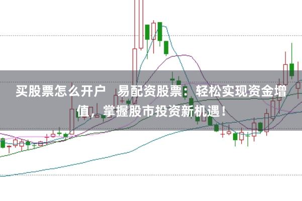 买股票怎么开户   易配资股票：轻松实现资金增值，掌握股市投资新机遇！