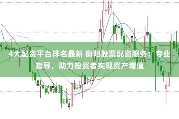 4大配资平台排名最新 衡阳股票配资服务：专业指导，助力投资者实现资产增值