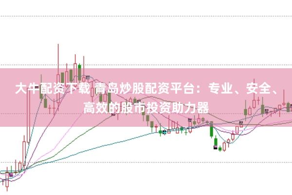大牛配资下载 青岛炒股配资平台：专业、安全、高效的股市投资助力器