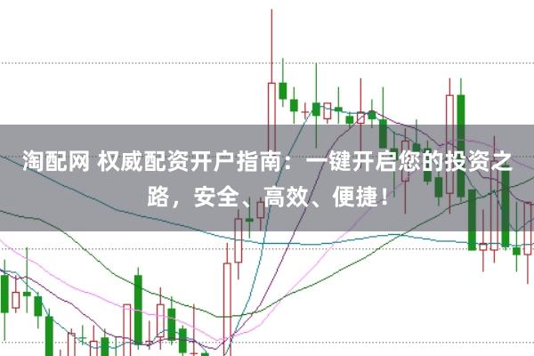 淘配网 权威配资开户指南：一键开启您的投资之路，安全、高效、便捷！
